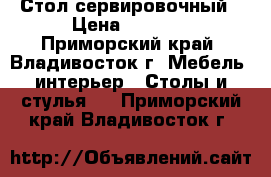 Стол сервировочный › Цена ­ 3 700 - Приморский край, Владивосток г. Мебель, интерьер » Столы и стулья   . Приморский край,Владивосток г.